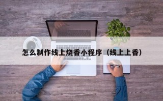 博白怎么制作线上烧香小程序（线上上香）
