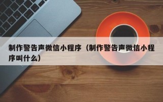 博白制作警告声微信小程序（制作警告声微信小程序叫什么）