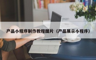 博白产品小程序制作教程图片（产品展示小程序）