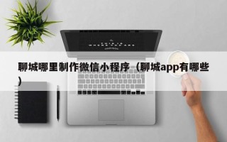 博白聊城哪里制作微信小程序（聊城app有哪些）