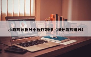 博白小游戏领积分小程序制作（积分游戏赚钱）