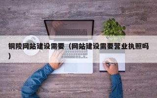 博白铜陵网站建设需要（网站建设需要营业执照吗）