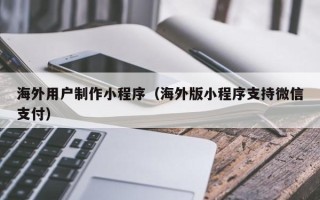 博白海外用户制作小程序（海外版小程序支持微信支付）