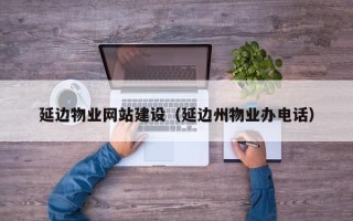 博白延边物业网站建设（延边州物业办电话）
