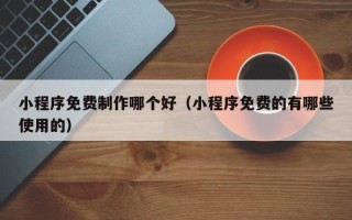 博白小程序免费制作哪个好（小程序免费的有哪些使用的）
