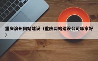 博白重庆滨州网站建设（重庆网站建设公司哪家好）