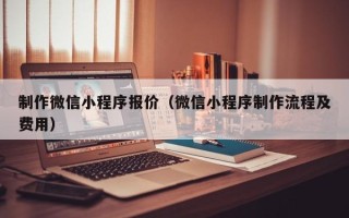 博白制作微信小程序报价（微信小程序制作流程及费用）