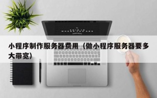 博白小程序制作服务器费用（做小程序服务器要多大带宽）
