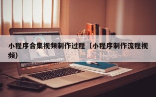 博白小程序合集视频制作过程（小程序制作流程视频）