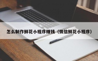 博白怎么制作鲜花小程序赚钱（微信鲜花小程序）